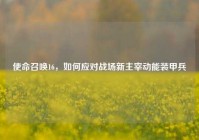 使命召唤16，如何应对战场新主宰动能装甲兵