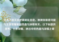 包含不相关且逻辑混乱信息，推测你原意可能与王者荣耀里的热血与深情有关，以下标题供参考，王者荣耀，峡谷中的热血与深情之章