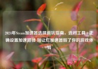 2024年Steam加速器选择避坑指南，选对工具+正确设置加速路径 别让烂加速器毁了你的游戏体验