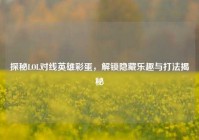 探秘LOL对线英雄彩蛋，解锁隐藏乐趣与打法揭秘