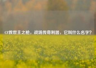 CF救世主之枪，战场传奇利器，它叫什么名字？