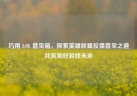 巧用 LOL 意见箱，探索英雄联盟反馈意见之道共筑美好游戏未来