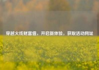 穿越火线财富值，开启新体验，获取活动网址
