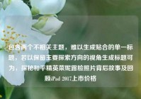 包含两个不相关主题，难以生成贴合的单一标题，若以保留主要探索方向的视角生成标题可为，探秘和平精英菜妮露脸照片背后故事及回顾iPad 2017上市价格