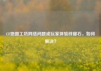 CF地图工坊网络问题成玩家体验绊脚石，如何解决？