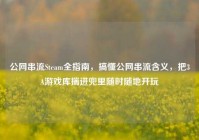 公网串流Steam全指南，搞懂公网串流含义，把3A游戏库揣进兜里随时随地开玩