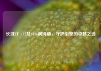 长城CF 4 15及4116润滑油，守护引擎的卓越之选