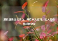 逆战超级红包活动，开启永久福利，踏入游戏精彩新纪元