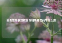 王者荣耀最新英雄削弱表背后的平衡之道