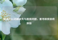 解决PUBG动画缺失与黑屏问题，重寻极致游戏体验