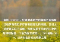 新版 CSGO 2021，经典射击游戏的焕新之旅新版红楼梦鸳鸯似乎存在表述混乱的问题，它们之间逻辑关联不清晰。如果仅基于可能的主要信息抽取标题，下面为你生成的，，2021 新版 CSGO，经典射击游戏的焕新之旅