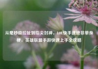 从毫秒级拉扯到指尖封神，LOL快手速绝非单身梗，英雄联盟手游快速上手全攻略