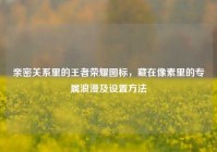 亲密关系里的王者荣耀图标，藏在像素里的专属浪漫及设置方法