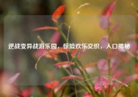 逆战变异战游乐园，惊险欢乐交织，入口揭秘