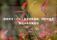 绝地求生（PUBG）新手训练教程，开启吃鸡之旅及训练位置指引