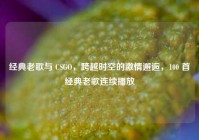 经典老歌与 CSGO，跨越时空的激情邂逅，100 首经典老歌连续播放