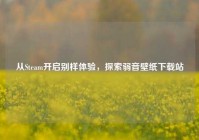 从Steam开启别样体验，探索弱音壁纸下载站