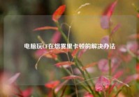 电脑玩CF在烟雾里卡顿的解决办法
