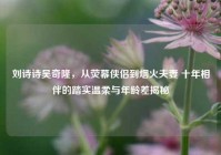 刘诗诗吴奇隆，从荧幕侠侣到烟火夫妻 十年相伴的踏实温柔与年龄差揭秘