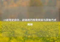 CF战龙尼泊尔，战场利刃传奇风采与获取方式揭秘