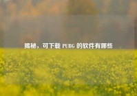 揭秘，可下载 PUBG 的软件有哪些