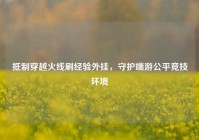 抵制穿越火线刷经验外挂，守护端游公平竞技环境