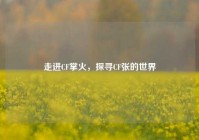 走进CF掌火，探寻CF张的世界