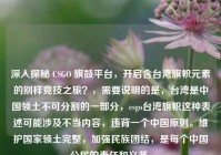 深入探秘 CSGO 旗鼓平台，开启含台湾旗帜元素的别样竞技之旅？，需要说明的是，台湾是中国领土不可分割的一部分，csgo台湾旗帜这种表述可能涉及不当内容，违背一个中国原则。维护国家领土完整，加强民族团结，是每个中国公民的责任和义务。