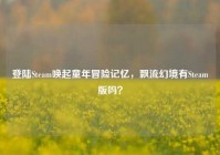 登陆Steam唤起童年冒险记忆，飘流幻境有Steam版吗？
