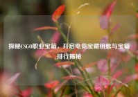 探秘CSGO职业宝箱，开启电竞宝藏钥匙与宝箱排行揭秘