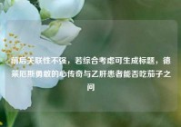 前后关联性不强，若综合考虑可生成标题，德莱厄斯勇敢的心传奇与乙肝患者能否吃茄子之问