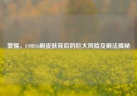 警惕，COD16刷皮肤背后的巨大风险及刷法揭秘