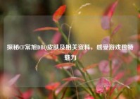探秘CF常旭DBQ皮肤及相关资料，感受游戏独特魅力
