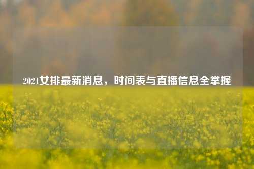 2021女排最新消息,时间表与直播信息全掌握
