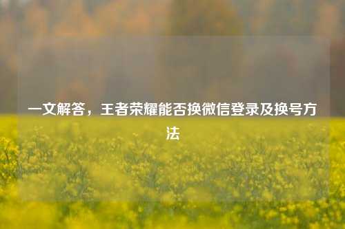 一文解答,王者荣耀能否换微信登录及换号方法