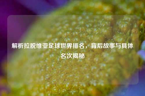 解析拉脱维亚足球世界排名,背后故事与具体名次揭秘