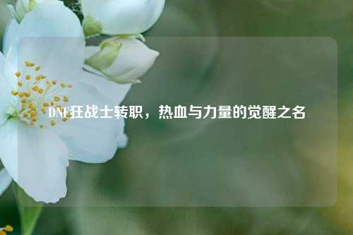 DNF狂战士转职,热血与力量的觉醒之名