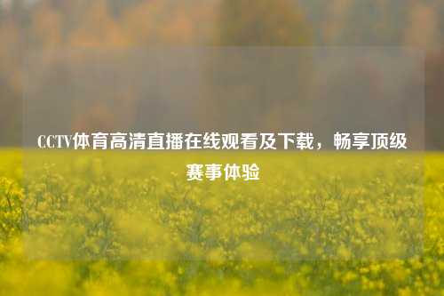 CCTV体育高清直播在线观看及下载，畅享顶级赛事体验