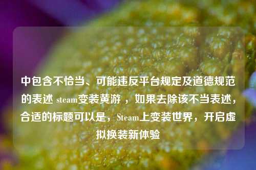 中包含不恰当、可能违反平台规定及道德规范的表述 steam变装黄游 ,如果去除该不当表述,合适的标题可以是,Steam上变装世界,开启虚拟换装新体验