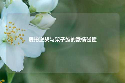 爱拍逆战与架子鼓的激情碰撞