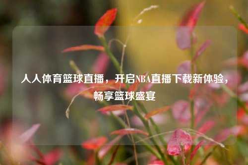 人人体育篮球直播,开启NBA直播下载新体验,畅享篮球盛宴
