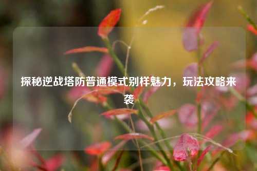探秘逆战塔防普通模式别样魅力,玩法攻略来袭