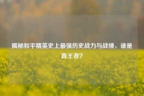 揭秘和平精英史上最强历史战力与战绩,谁是真王者?