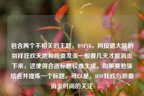 包含两个不相关的主题,DNFYY,阿拉德大陆的别样狂欢天地和胆囊发炎一般要几天才能消炎下来,这使得合适标题较难生成。如果要勉强结合并提炼一个标题,可以是,DNF狂欢与胆囊消炎时间的关注