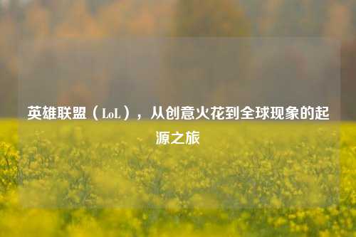 英雄联盟(LoL),从创意火花到全球现象的起源之旅