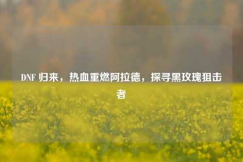 DNF 归来,热血重燃阿拉德,探寻黑玫瑰狙击者
