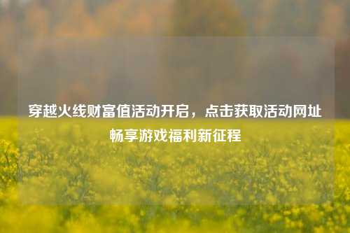 穿越火线财富值活动开启,点击获取活动网址畅享游戏福利新征程