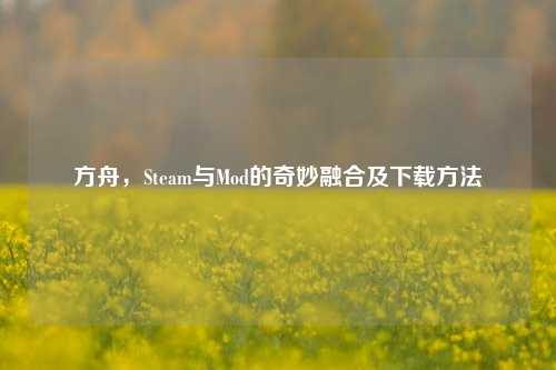 方舟,Steam与Mod的奇妙融合及下载方法