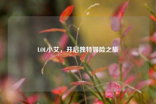 LOL小艾,开启独特冒险之旅