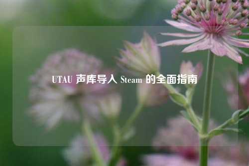 UTAU 声库导入 Steam 的全面指南
